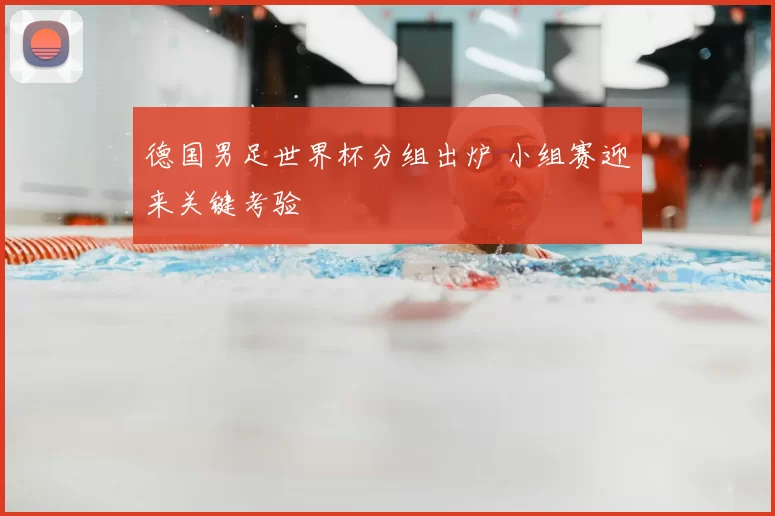 德国男足世界杯分组出炉 小组赛迎来关键考验