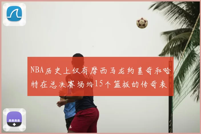 NBA历史上仅有摩西马龙约基奇和哈特在总决赛场均15个篮板的传奇表现
