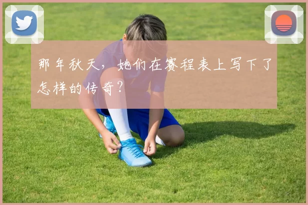 那年秋天,她们在赛程表上写下了怎样的传奇?