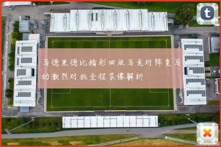 马德里德比精彩回放马竞对阵皇马的激烈对抗全程录像解析