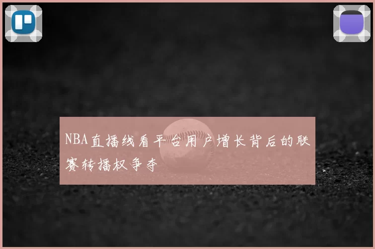NBA直播线看平台用户增长背后的联赛转播权争夺