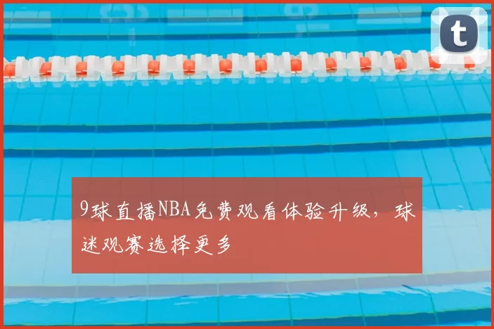 9球直播NBA免费观看体验升级，球迷观赛选择更多