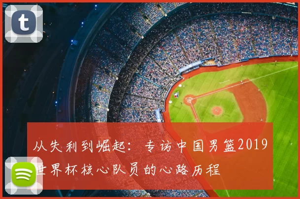 从失利到崛起：专访中国男篮2019世界杯核心队员的心路历程