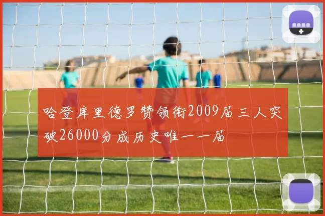 哈登库里德罗赞领衔2009届三人突破26000分成历史唯一一届