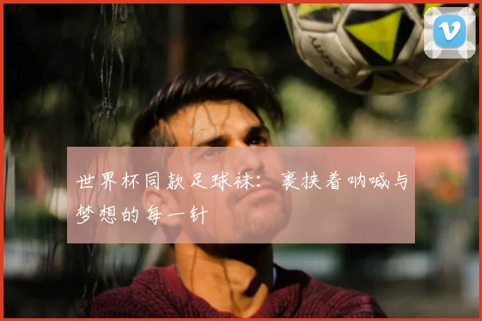 世界杯同款足球袜:裹挟着呐喊与梦想的每一针