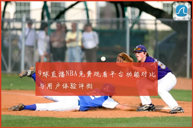 9球直播NBA免费观看平台功能对比与用户体验评测