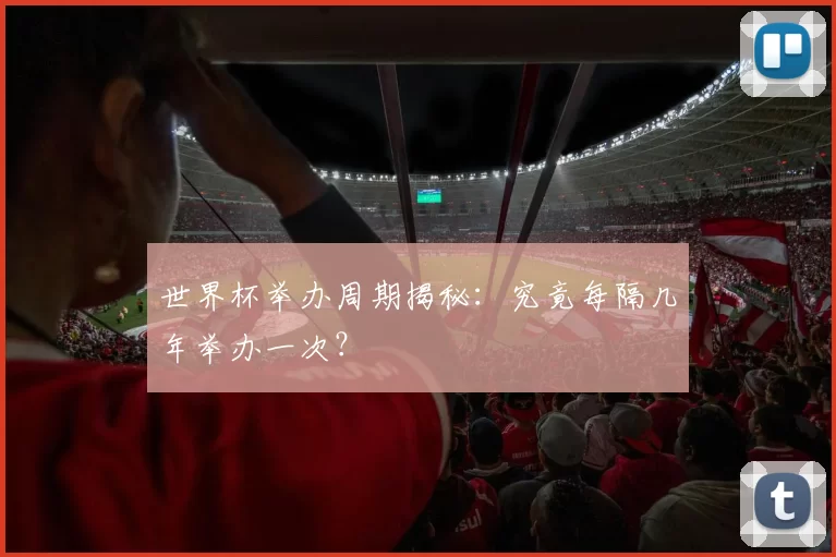 世界杯举办周期揭秘:究竟每隔几年举办一次?