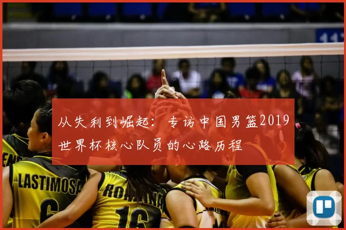 从失利到崛起:专访中国男篮2019世界杯核心队员的心路历程