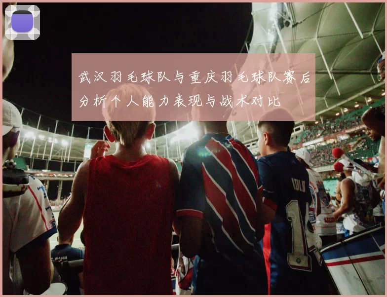 武汉羽毛球队与重庆羽毛球队赛后分析个人能力表现与战术对比