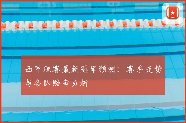 西甲联赛最新冠军预测:赛季走势与各队赔率分析