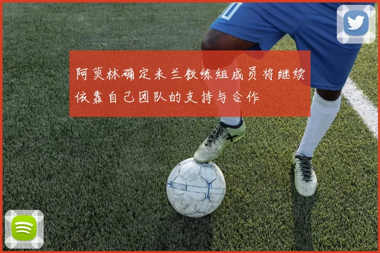 阿莫林确定米兰教练组成员将继续依靠自己团队的支持与合作