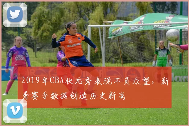 2019年CBA状元秀表现不负众望,新秀赛季数据创造历史新高