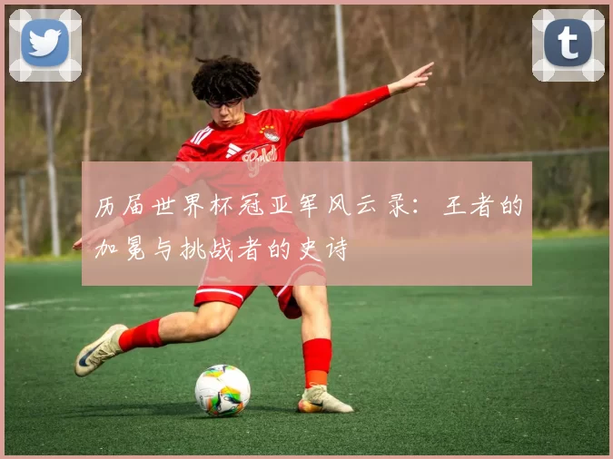 历届世界杯冠亚军风云录：王者的加冕与挑战者的史诗