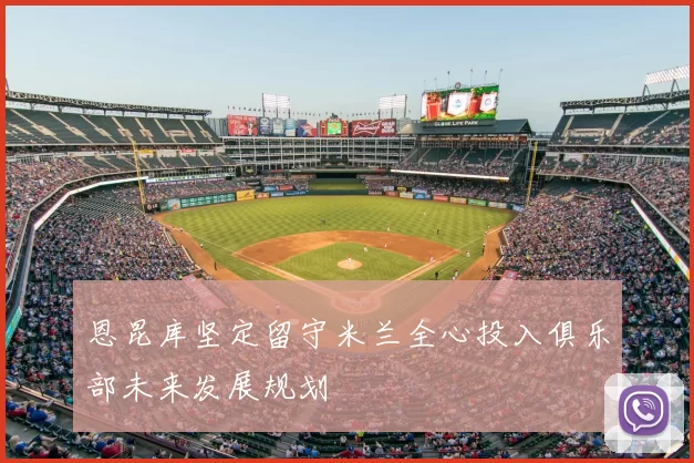 恩昆库坚定留守米兰全心投入俱乐部未来发展规划