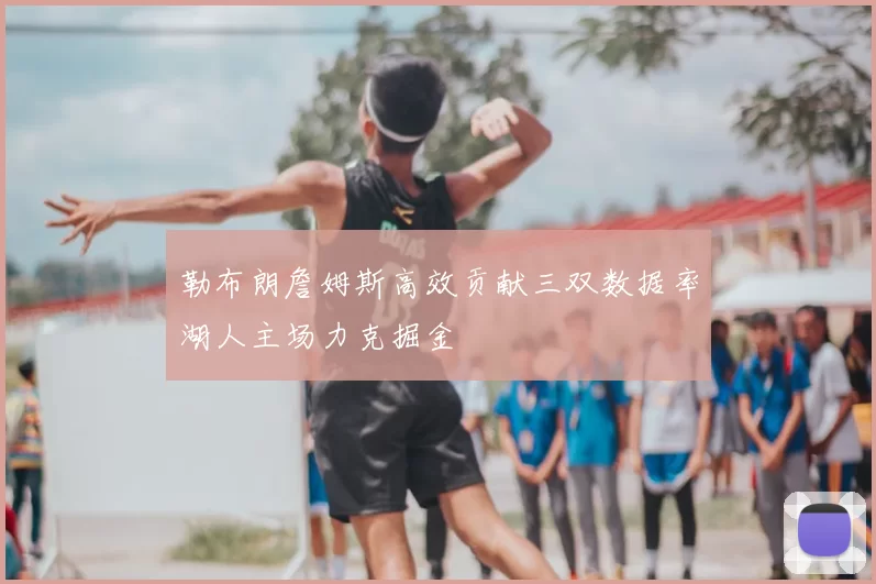 勒布朗詹姆斯高效贡献三双数据率湖人主场力克掘金