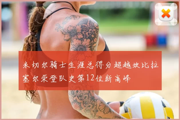 米切尔骑士生涯总得分超越坎比拉塞尔荣登队史第12位新高峰