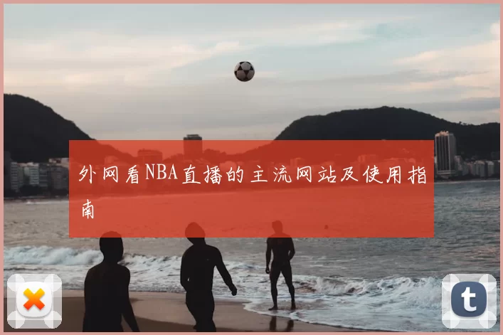 外网看NBA直播的主流网站及使用指南