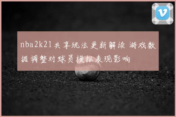 nba2k21共享玩法更新解读 游戏数据调整对球员模拟表现影响
