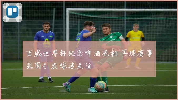 百威世界杯纪念啤酒亮相 再现赛事氛围引发球迷关注