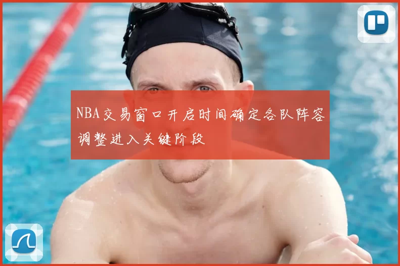 NBA交易窗口开启时间确定各队阵容调整进入关键阶段