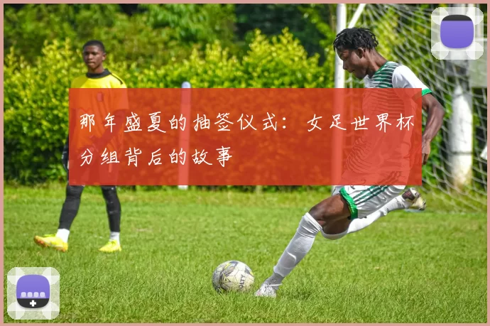 那年盛夏的抽签仪式：女足世界杯分组背后的故事