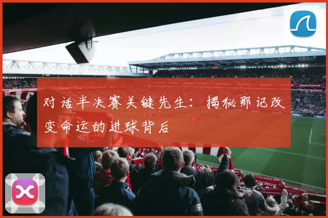 对话半决赛关键先生:揭秘那记改变命运的进球背后