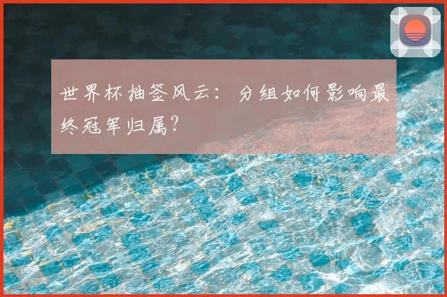 世界杯抽签风云：分组如何影响最终冠军归属？