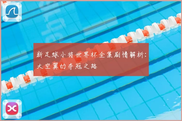 新足球小将世界杯全集剧情解析：大空翼的夺冠之路