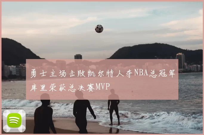 勇士主场击败凯尔特人夺NBA总冠军库里荣获总决赛MVP