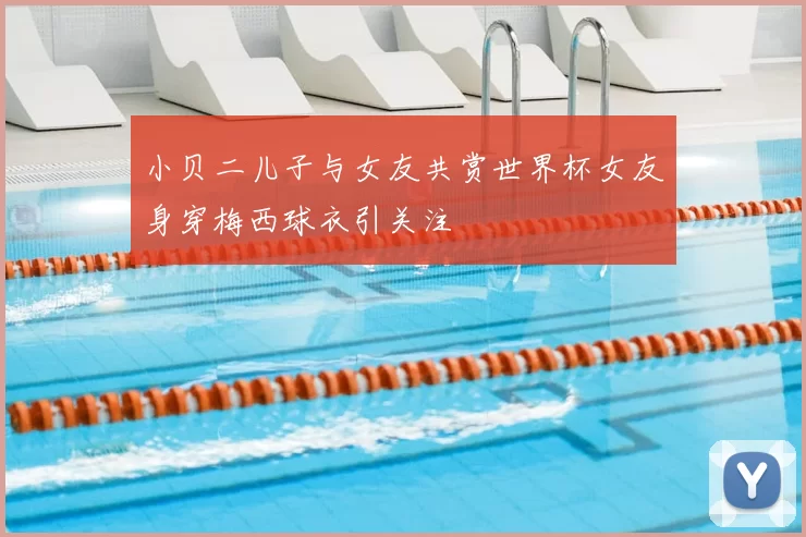 小贝二儿子与女友共赏世界杯女友身穿梅西球衣引关注