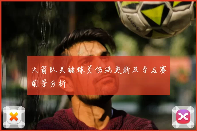 火箭队关键球员伤病更新及季后赛前景分析