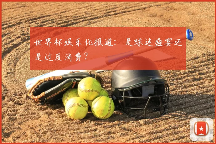 世界杯娱乐化报道:是球迷盛宴还是过度消费?