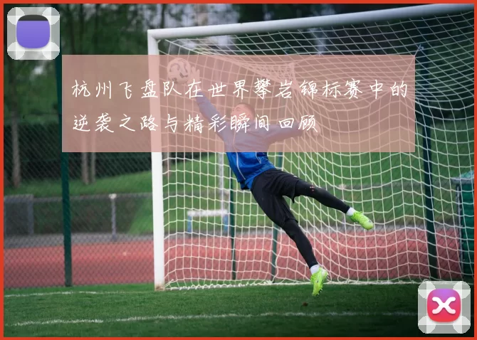 杭州飞盘队在世界攀岩锦标赛中的逆袭之路与精彩瞬间回顾