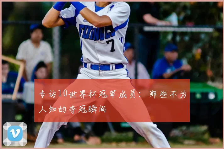 专访10世界杯冠军成员:那些不为人知的夺冠瞬间