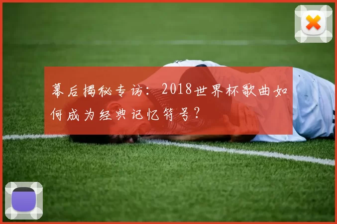 幕后揭秘专访：2018世界杯歌曲如何成为经典记忆符号？