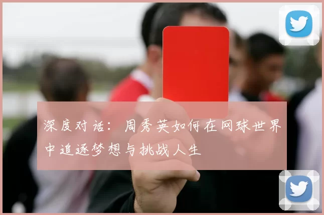 深度对话:周秀英如何在网球世界中追逐梦想与挑战人生