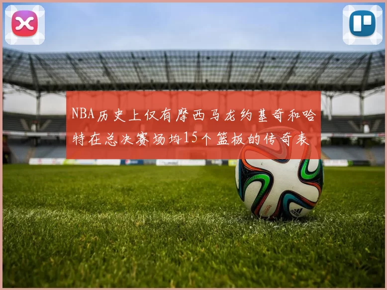 NBA历史上仅有摩西马龙约基奇和哈特在总决赛场均15个篮板的传奇表现