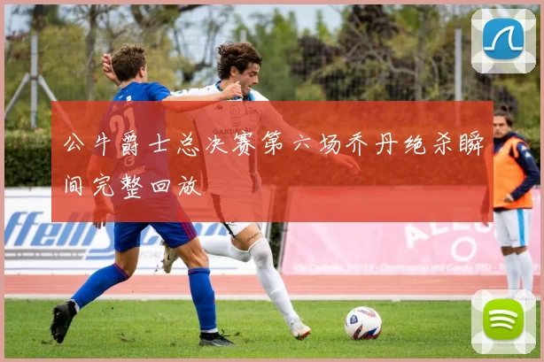 公牛爵士总决赛第六场乔丹绝杀瞬间完整回放