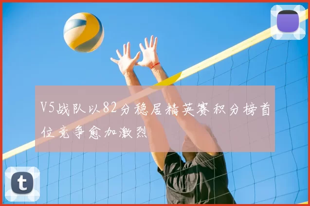 V5战队以82分稳居精英赛积分榜首位竞争愈加激烈
