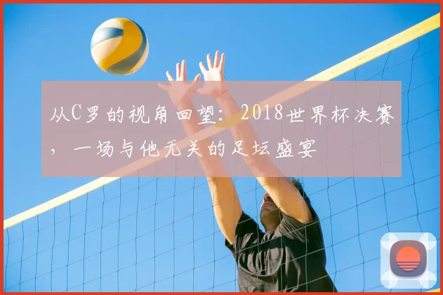 从C罗的视角回望:2018世界杯决赛,一场与他无关的足坛盛宴