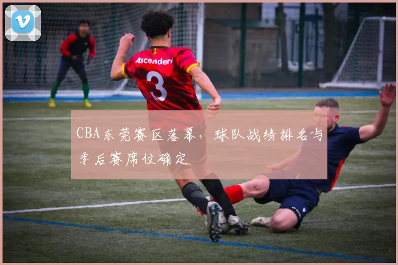 CBA东莞赛区落幕，球队战绩排名与季后赛席位确定