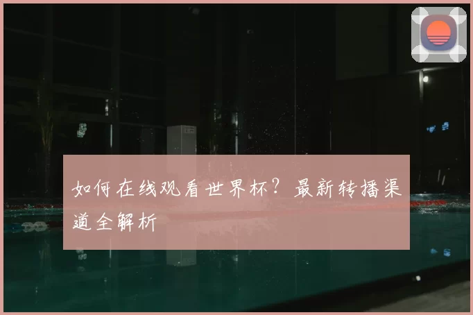 如何在线观看世界杯？最新转播渠道全解析