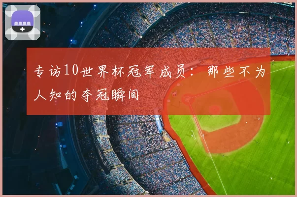 专访10世界杯冠军成员：那些不为人知的夺冠瞬间