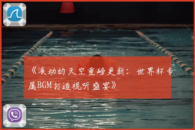 《滚动的天空重磅更新：世界杯专属BGM打造视听盛宴》