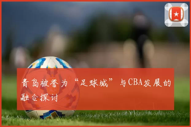 青岛被誉为“足球城”与CBA发展的融合探讨