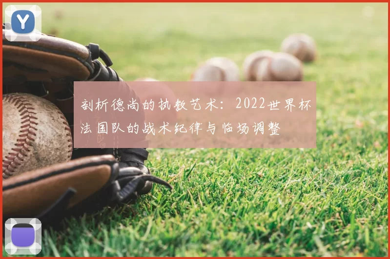 剖析德尚的执教艺术：2022世界杯法国队的战术纪律与临场调整