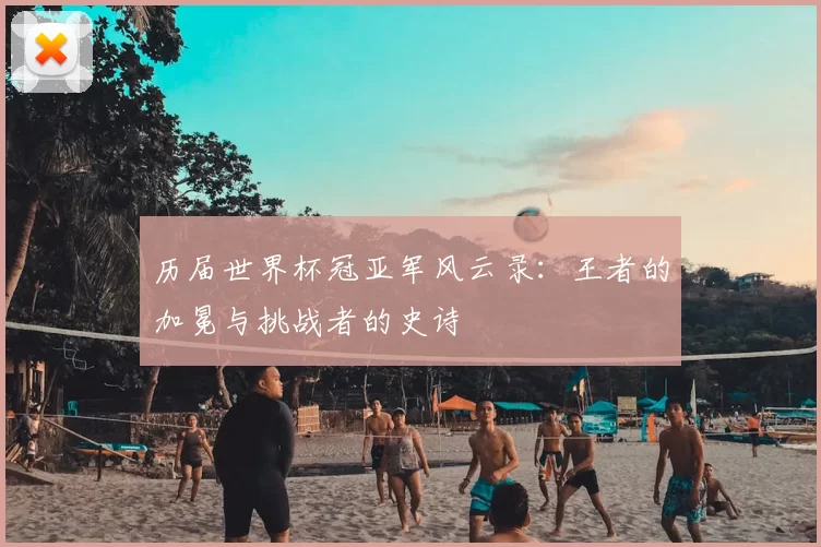 历届世界杯冠亚军风云录:王者的加冕与挑战者的史诗