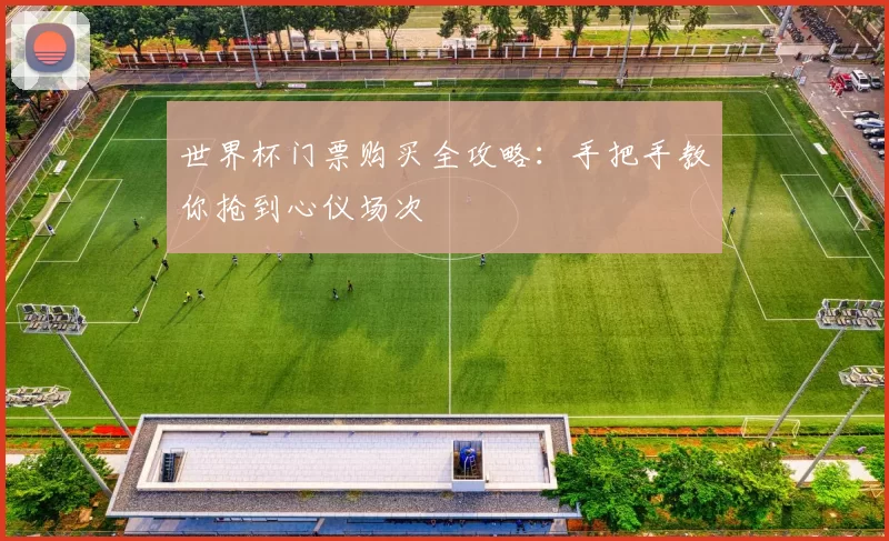 世界杯门票购买全攻略:手把手教你抢到心仪场次