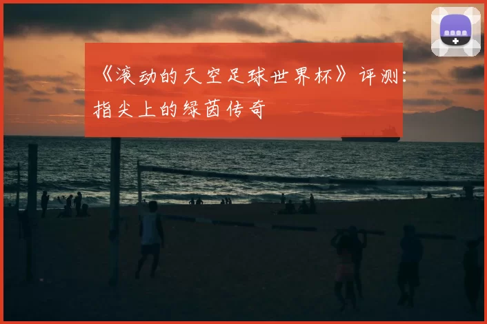 《滚动的天空足球世界杯》评测:指尖上的绿茵传奇