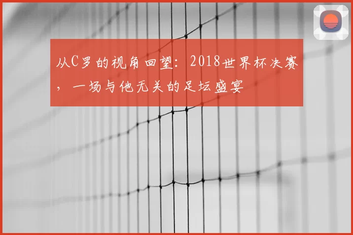 从C罗的视角回望：2018世界杯决赛，一场与他无关的足坛盛宴
